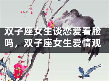 双子座女生谈恋爱看脸吗，双子座女生爱情观