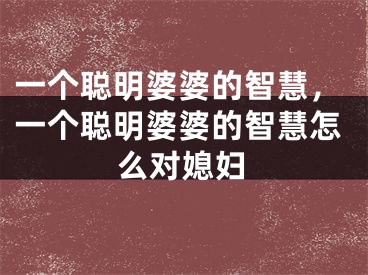 一个聪明婆婆的智慧，一个聪明婆婆的智慧怎么对媳妇