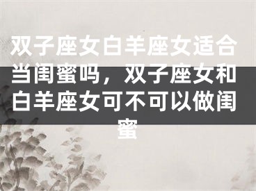 双子座女白羊座女适合当闺蜜吗，双子座女和白羊座女可不可以做闺蜜