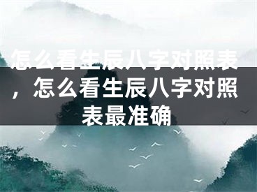 怎么看生辰八字对照表，怎么看生辰八字对照表最准确