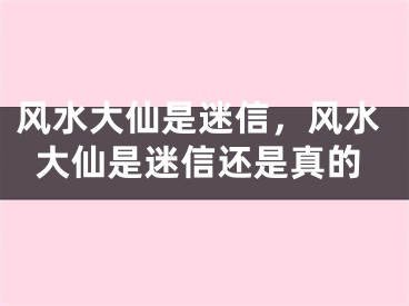 风水大仙是迷信,风水大仙是迷信还是真的