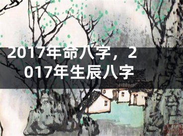 2017年命八字，2017年生辰八字