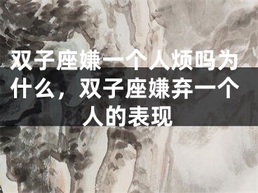 双子座嫌一个人烦吗为什么,双子座嫌弃一个人的表现