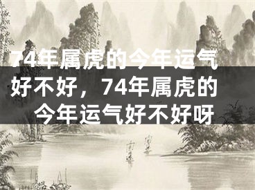 74年属虎的今年运气好不好，74年属虎的今年运气好不好呀