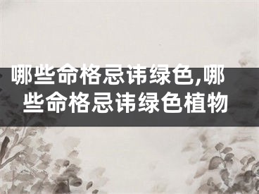 哪些命格忌讳绿色,哪些命格忌讳绿色植物