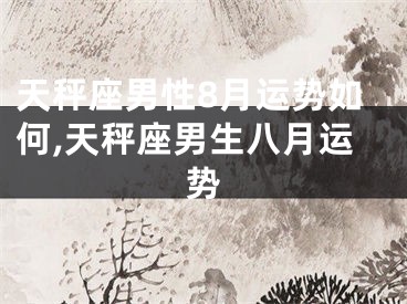 天秤座男性8月运势如何,天秤座男生八月运势