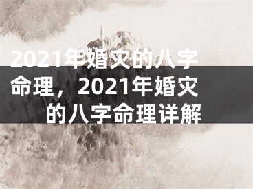 2021年婚灾的八字命理，2021年婚灾的八字命理详解