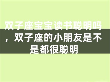 双子座宝宝读书聪明吗，双子座的小朋友是不是都很聪明