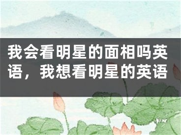我会看明星的面相吗英语，我想看明星的英语