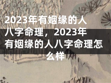 2023年有姻缘的人八字命理，2023年有姻缘的人八字命理怎么样