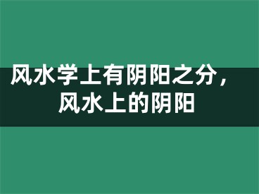 风水学上有阴阳之分，风水上的阴阳