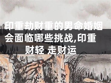 印重劫财重的男命婚姻会面临哪些挑战,印重财轻 走财运