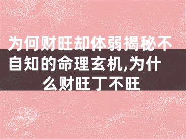 为何财旺却体弱揭秘不自知的命理玄机,为什么财旺丁不旺