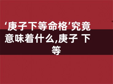 ‘庚子下等命格’究竟意味着什么,庚子 下等
