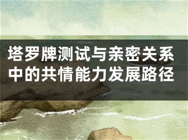 塔罗牌测试与亲密关系中的共情能力发展路径