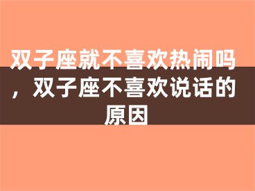 双子座就不喜欢热闹吗,双子座不喜欢说话的原因
