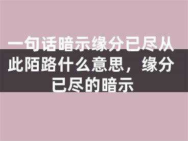 一句话暗示缘分已尽从此陌路什么意思，缘分已尽的暗示