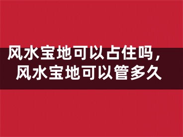 风水宝地可以占住吗，风水宝地可以管多久