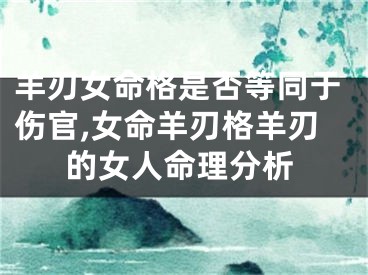 羊刃女命格是否等同于伤官,女命羊刃格羊刃的女人命理分析