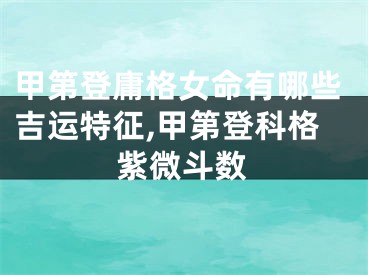甲第登庸格女命有哪些吉运特征,甲第登科格紫微斗数