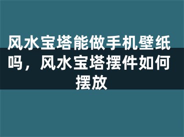 风水宝塔能做手机壁纸吗，风水宝塔摆件如何摆放