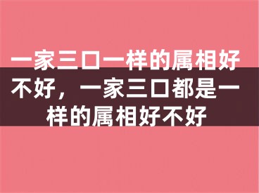 一家三口一样的属相好不好，一家三口都是一样的属相好不好