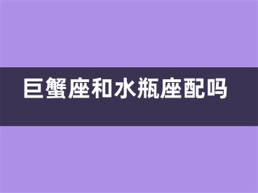 巨蟹座和水瓶座配吗
