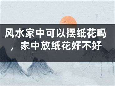 风水家中可以摆纸花吗，家中放纸花好不好