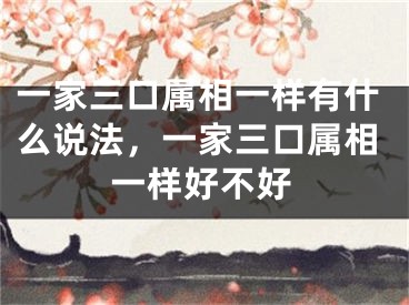 一家三口属相一样有什么说法，一家三口属相一样好不好