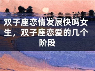 双子座恋情发展快吗女生,双子座恋爱的几个阶段