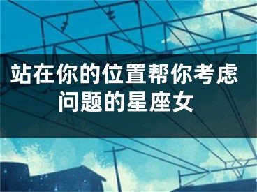 站在你的位置帮你考虑问题的星座女