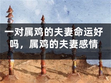 一对属鸡的夫妻命运好吗，属鸡的夫妻感情