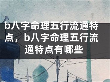 b八字命理五行流通特点，b八字命理五行流通特点有哪些