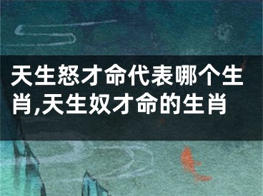 天生怒才命代表哪个生肖,天生奴才命的生肖
