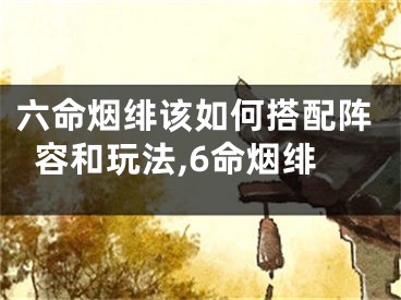 六命烟绯该如何搭配阵容和玩法,6命烟绯