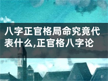 八字正官格局命究竟代表什么,正官格八字论