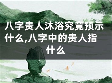 八字贵人沐浴究竟预示什么,八字中的贵人指什么