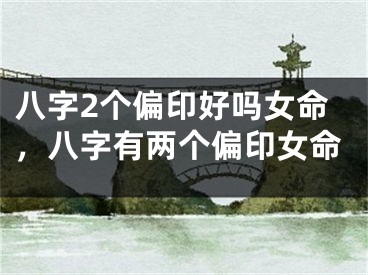 八字2个偏印好吗女命，八字有两个偏印女命