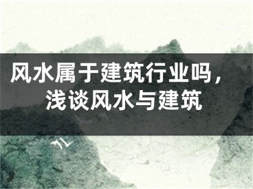 风水属于建筑行业吗，浅谈风水与建筑