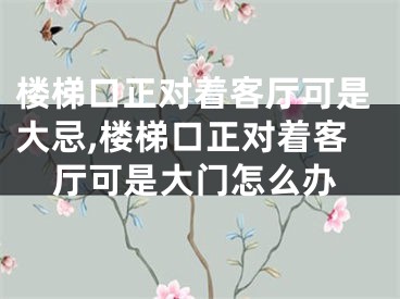 楼梯口正对着客厅可是大忌,楼梯口正对着客厅可是大门怎么办