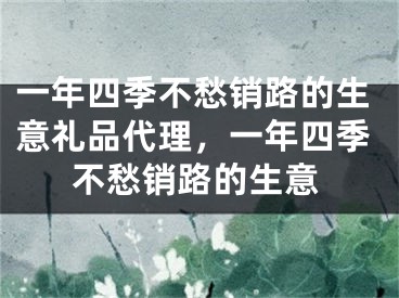 一年四季不愁销路的生意礼品代理,一年四季不愁销路的生意
