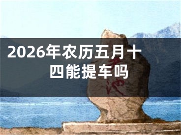 2026年农历五月十四能提车吗