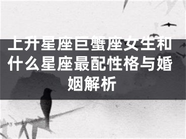 上升星座巨蟹座女生和什么星座最配性格与婚姻解析