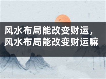 风水布局能改变财运，风水布局能改变财运嘛