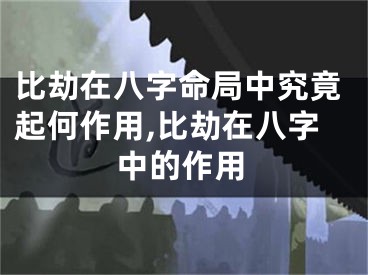 比劫在八字命局中究竟起何作用,比劫在八字中的作用