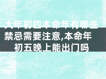 大年初四本命年有哪些禁忌需要注意,本命年初五晚上能出门吗