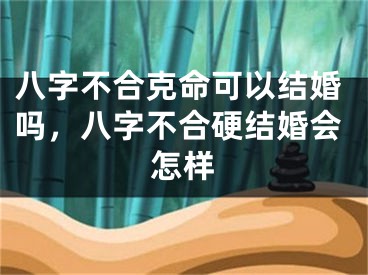 八字不合克命可以结婚吗，八字不合硬结婚会怎样