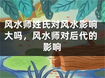 风水师姓氏对风水影响大吗，风水师对后代的影响