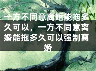 一方不同意离婚能拖多久可以，一方不同意离婚能拖多久可以强制离婚