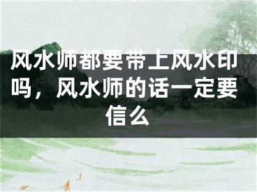 风水师都要带上风水印吗，风水师的话一定要信么
